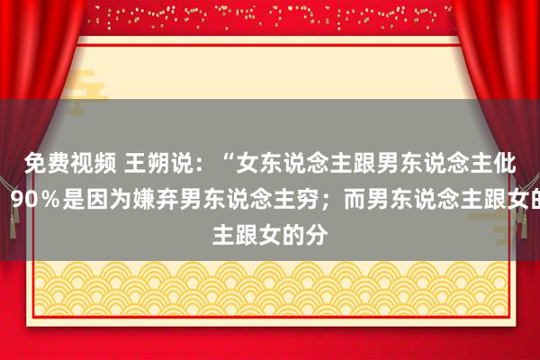 免费视频 王朔说：“女东说念主跟男东说念主仳离，90％是因为嫌弃男东说念主穷；而男东说念主跟女的分
