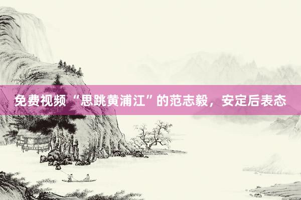 免费视频 “思跳黄浦江”的范志毅，安定后表态