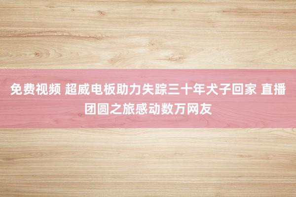 免费视频 超威电板助力失踪三十年犬子回家 直播团圆之旅感动数万网友