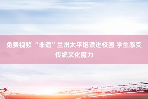 免费视频 “非遗”兰州太平饱读进校园 学生感受传统文化魔力