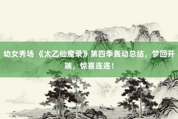 幼女秀场 《太乙仙魔录》第四季轰动总结，梦回开端，惊喜连连！