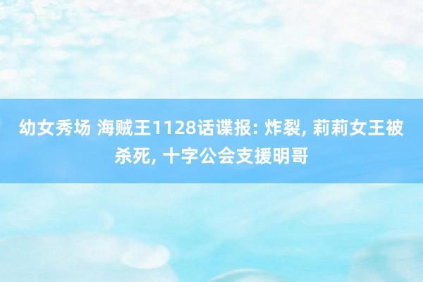 幼女秀场 海贼王1128话谍报: 炸裂， 莉莉女王被杀死， 十字公会支援明哥