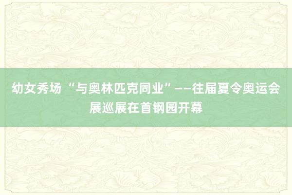 幼女秀场 “与奥林匹克同业”——往届夏令奥运会展巡展在首钢园开幕