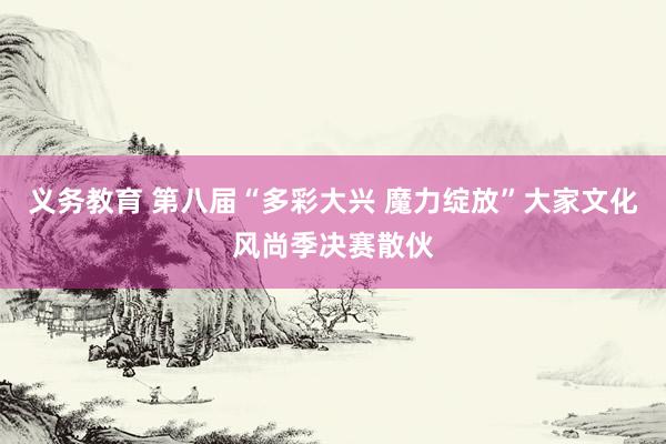 义务教育 第八届“多彩大兴 魔力绽放”大家文化风尚季决赛散伙