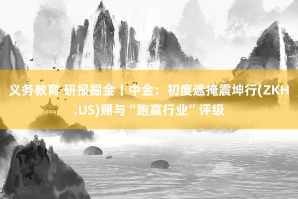 义务教育 研报掘金丨中金：初度遮掩震坤行(ZKH.US)赐与“跑赢行业”评级
