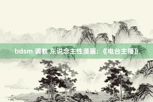 bdsm 调教 东说念主性漫画: 《电台主播》