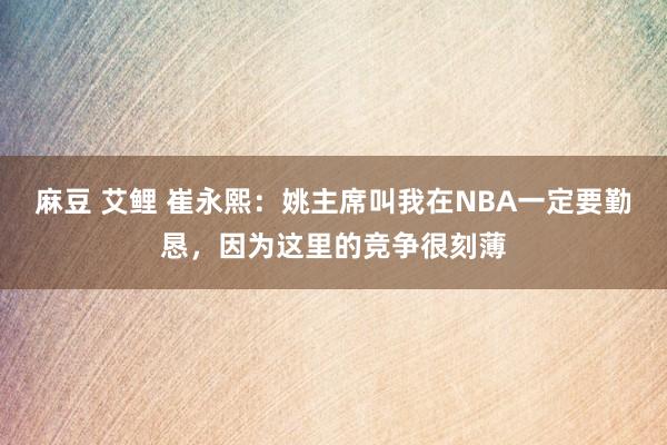 麻豆 艾鲤 崔永熙：姚主席叫我在NBA一定要勤恳，因为这里的竞争很刻薄