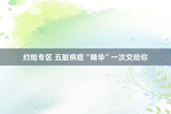 约炮专区 五脏病症“精华”一次交给你