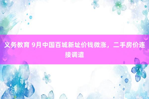 义务教育 9月中国百城新址价钱微涨，二手房价连接调遣
