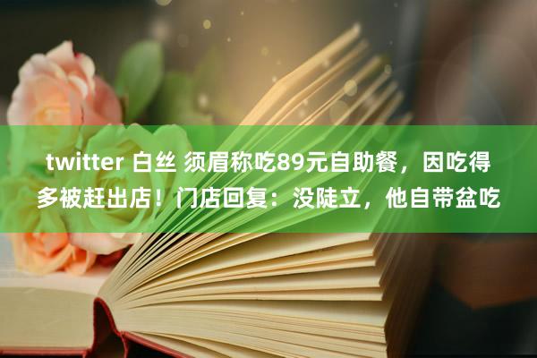 twitter 白丝 须眉称吃89元自助餐，因吃得多被赶出店！门店回复：没陡立，他自带盆吃