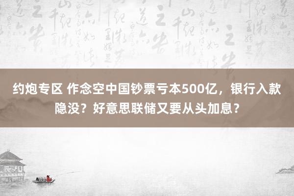 约炮专区 作念空中国钞票亏本500亿，银行入款隐没？好意思联储又要从头加息？
