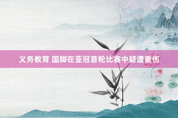 义务教育 国脚在亚冠首轮比赛中疑遭重伤