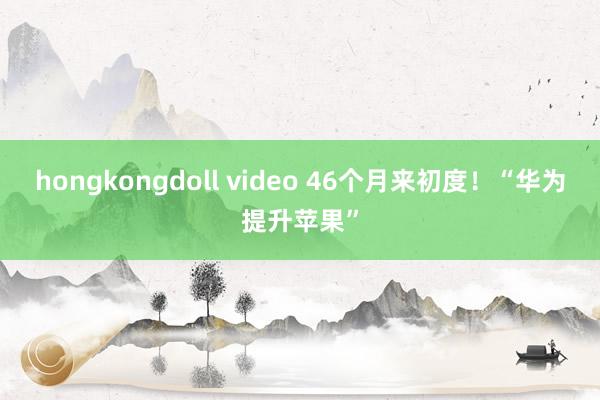 hongkongdoll video 46个月来初度！“华为提升苹果”