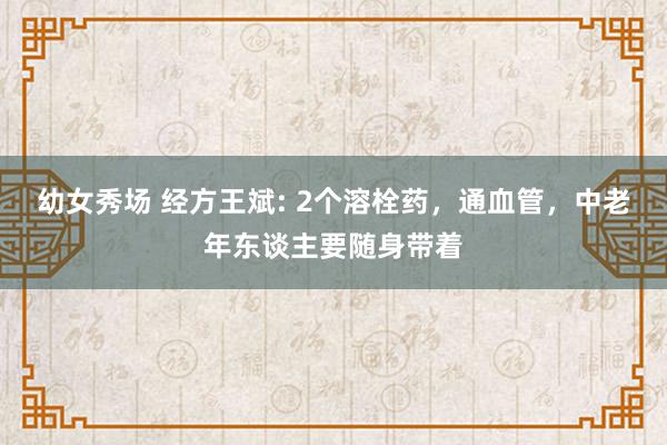 幼女秀场 经方王斌: 2个溶栓药，通血管，中老年东谈主要随身带着