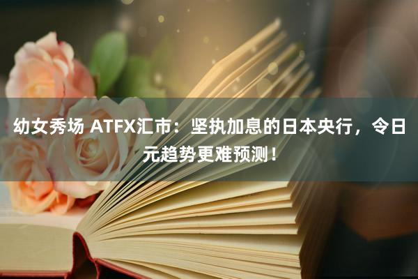 幼女秀场 ATFX汇市：坚执加息的日本央行，令日元趋势更难预测！