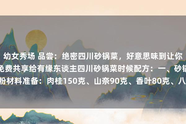 幼女秀场 品尝:绝密四川砂锅菜,好意思味到让你泪眼汪汪!中枢比例配方免费共享给有缘东谈主四川砂锅菜时候配方:一、砂锅秘制香料粉材料准备:肉桂150克、山奈90克、香叶80克、八角120克、辛夷花15克、白豆蔻35...