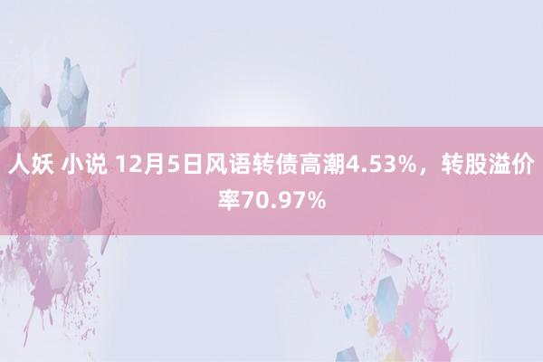 人妖 小说 12月5日风语转债高潮4.53%，转股溢价率70.97%