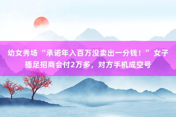 幼女秀场 “承诺年入百万没卖出一分钱！” 女子插足招商会付2万多，对方手机成空号