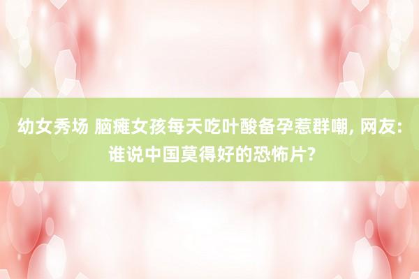 幼女秀场 脑瘫女孩每天吃叶酸备孕惹群嘲， 网友: 谁说中国莫得好的恐怖片?