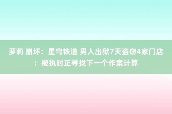 萝莉 崩坏：星穹铁道 男人出狱7天盗窃4家门店：被执时正寻找下一个作案计算