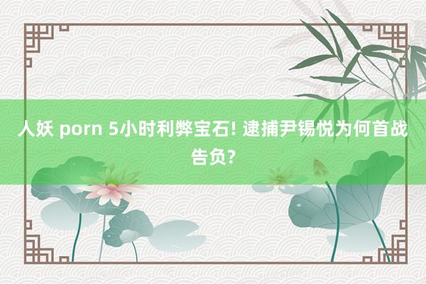 人妖 porn 5小时利弊宝石! 逮捕尹锡悦为何首战告负?