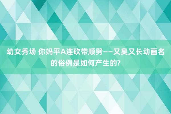 幼女秀场 你妈平A连砍带顺劈——又臭又长动画名的俗例是如何产生的?
