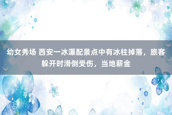 幼女秀场 西安一冰瀑配景点中有冰柱掉落，旅客躲开时滑倒受伤，当地薪金