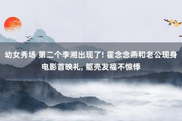幼女秀场 第二个李湘出现了! 霍念念燕和老公现身电影首映礼， 躯壳发福不惊悸