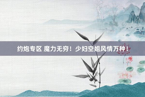 约炮专区 魔力无穷！少妇空姐风情万种！