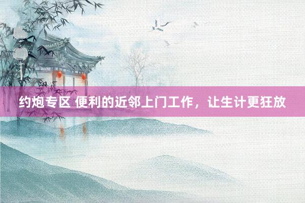 约炮专区 便利的近邻上门工作，让生计更狂放