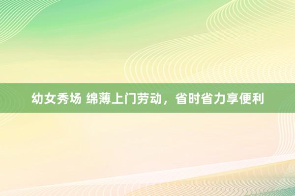 幼女秀场 绵薄上门劳动，省时省力享便利