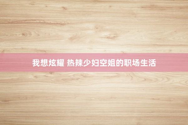 我想炫耀 热辣少妇空姐的职场生活