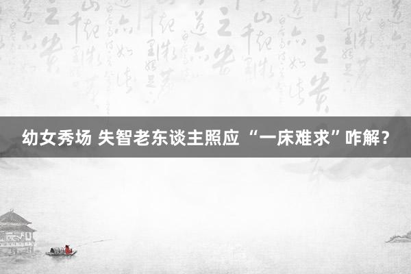 幼女秀场 失智老东谈主照应 “一床难求”咋解？