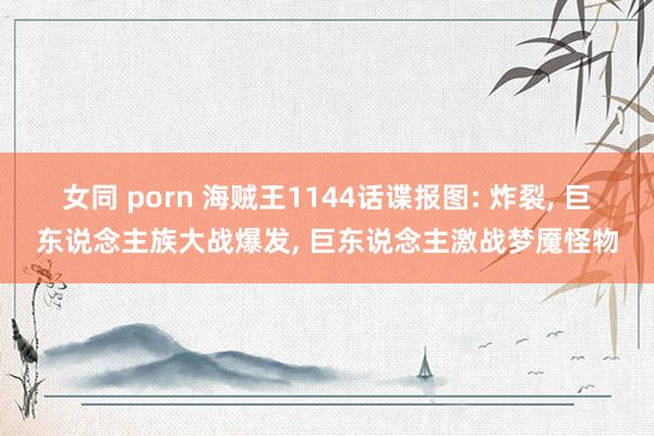 女同 porn 海贼王1144话谍报图: 炸裂， 巨东说念主族大战爆发， 巨东说念主激战梦魇怪物