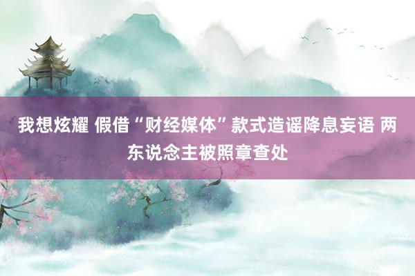 我想炫耀 假借“财经媒体”款式造谣降息妄语 两东说念主被照章查处