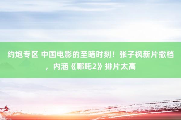 约炮专区 中国电影的至暗时刻！张子枫新片撤档，内涵《哪吒2》排片太高