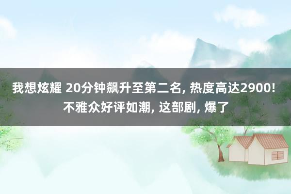 我想炫耀 20分钟飙升至第二名， 热度高达2900! 不雅众好评如潮， 这部剧， 爆了