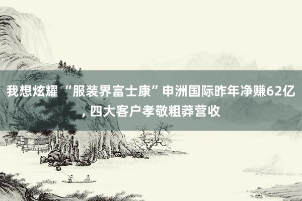 我想炫耀 “服装界富士康”申洲国际昨年净赚62亿， 四大客户孝敬粗莽营收