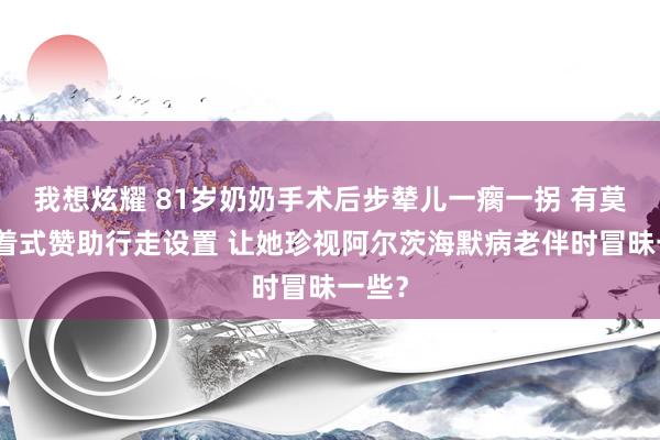 我想炫耀 81岁奶奶手术后步辇儿一瘸一拐 有莫得穿着式赞助行走设置 让她珍视阿尔茨海默病老伴时冒昧一些？