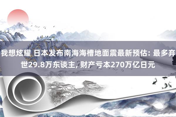 我想炫耀 日本发布南海海槽地面震最新预估: 最多弃世29.8万东谈主， 财产亏本270万亿日元