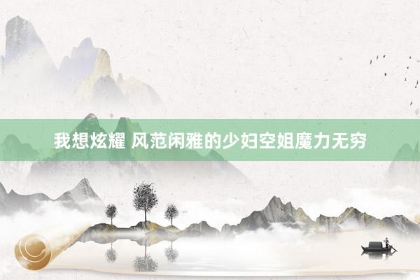 我想炫耀 风范闲雅的少妇空姐魔力无穷