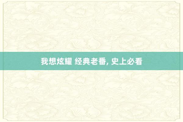 我想炫耀 经典老番， 史上必看