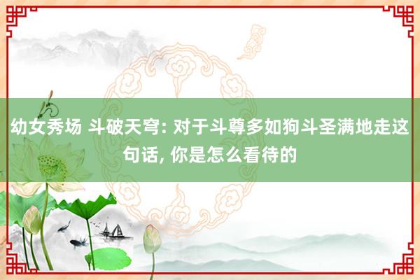 幼女秀场 斗破天穹: 对于斗尊多如狗斗圣满地走这句话， 你是怎么看待的