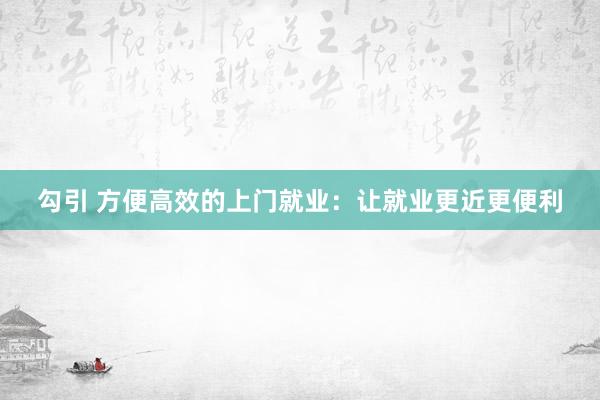 勾引 方便高效的上门就业：让就业更近更便利