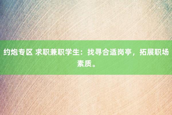 约炮专区 求职兼职学生：找寻合适岗亭，拓展职场素质。