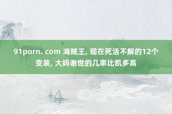 91porn. com 海贼王， 现在死活不解的12个变装， 大妈谢世的几率比凯多高