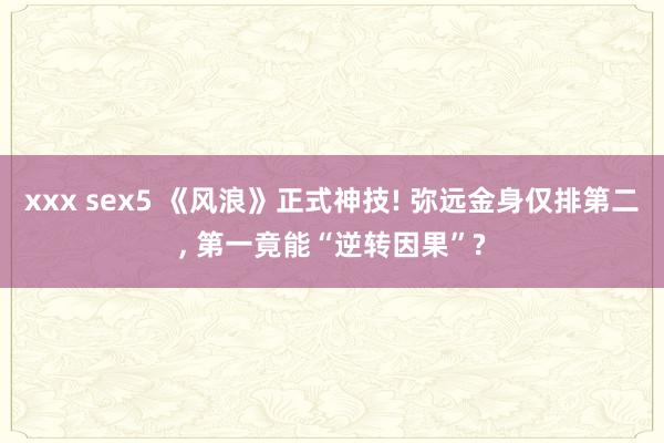 xxx sex5 《风浪》正式神技! 弥远金身仅排第二， 第一竟能“逆转因果”?