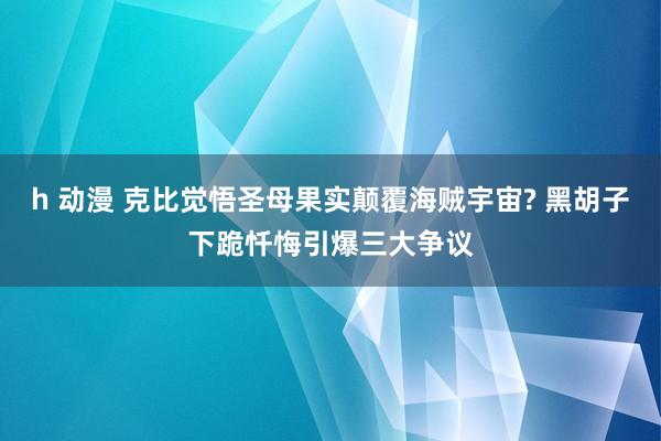 h 动漫 克比觉悟圣母果实颠覆海贼宇宙? 黑胡子下跪忏悔引爆三大争议
