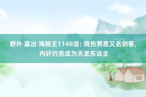 野外 露出 海贼王1148话: 烧伤男是又名剑客， 内奸约克成为天龙东谈主