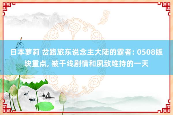 日本萝莉 岔路旅东说念主大陆的霸者: 0508版块重点， 被干线剧情和夙敌维持的一天